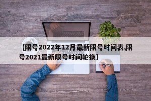 【限号2022年12月最新限号时间表,限号2021最新限号时间轮换】