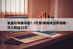 美国日增确诊超7.3万例/美国单日新增确诊人数超10万
