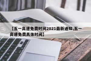【五一高速免费时间2021最新通知,五一高速免费具体时间】