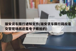 瑞安货车限行通知文件(瑞安货车限行路段是交警现场抓还是电子眼拍的)