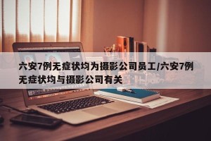六安7例无症状均为摄影公司员工/六安7例无症状均与摄影公司有关