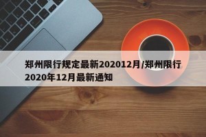 郑州限行规定最新202012月/郑州限行2020年12月最新通知