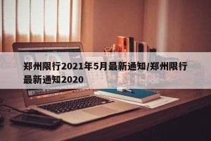 郑州限行2021年5月最新通知/郑州限行最新通知2020
