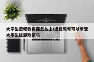 大学生远程教育课怎么上/远程教育可以享受大学生优惠政策吗