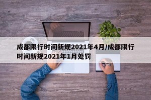 成都限行时间新规2021年4月/成都限行时间新规2021年1月处罚