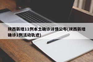 陕西新增11例本土确诊详情公布(陕西新增确诊1例活动轨迹)