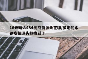 16天确诊484例疫情源头在哪/多地的本轮疫情源头都找到了!