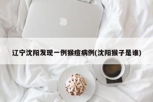辽宁沈阳发现一例猴痘病例(沈阳猴子是谁)