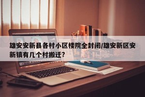 雄安安新县各村小区楼院全封闭/雄安新区安新镇有几个村搬迁?