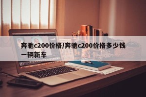 奔驰c200价格/奔驰c200价格多少钱一辆新车