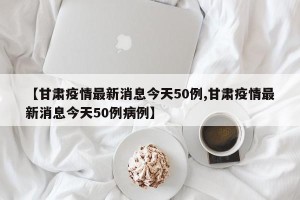 【甘肃疫情最新消息今天50例,甘肃疫情最新消息今天50例病例】