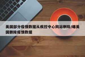 美国部分疫情数据从疾控中心网站删除/曝美国删除疫情数据
