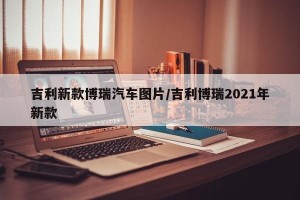 吉利新款博瑞汽车图片/吉利博瑞2021年新款