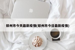 郑州市今天最新疫情(郑州市今日最新疫情)