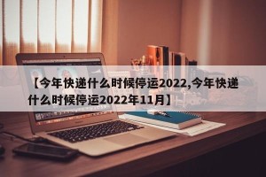 【今年快递什么时候停运2022,今年快递什么时候停运2022年11月】