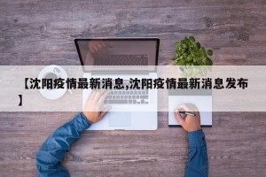 【沈阳疫情最新消息,沈阳疫情最新消息发布】