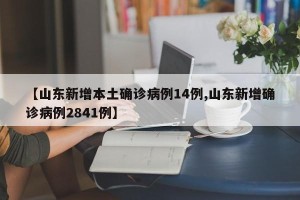 【山东新增本土确诊病例14例,山东新增确诊病例2841例】