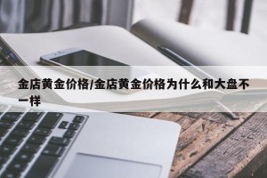 金店黄金价格/金店黄金价格为什么和大盘不一样