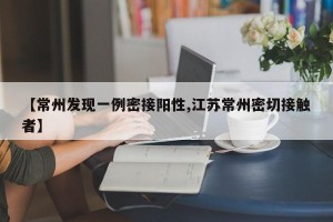 【常州发现一例密接阳性,江苏常州密切接触者】