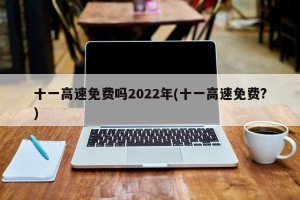 十一高速免费吗2022年(十一高速免费?)