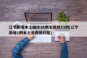 辽宁新增本土确诊26例无症状53例(辽宁新增1例本土无症状行程)