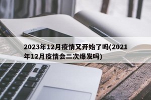 2023年12月疫情又开始了吗(2021年12月疫情会二次爆发吗)