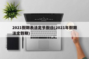 2021假期表法定节假日(2021年假期法定假期)