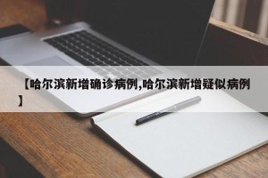【哈尔滨新增确诊病例,哈尔滨新增疑似病例】