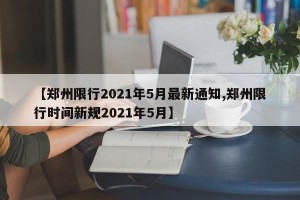 【郑州限行2021年5月最新通知,郑州限行时间新规2021年5月】