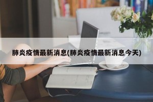 肺炎疫情最新消息(肺炎疫情最新消息今天)