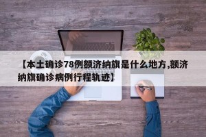 【本土确诊78例额济纳旗是什么地方,额济纳旗确诊病例行程轨迹】