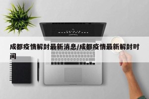 成都疫情解封最新消息/成都疫情最新解封时间
