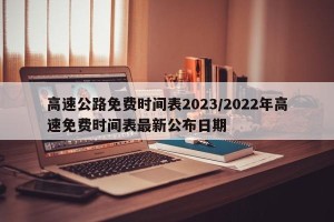 高速公路免费时间表2023/2022年高速免费时间表最新公布日期