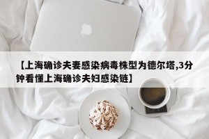 【上海确诊夫妻感染病毒株型为德尔塔,3分钟看懂上海确诊夫妇感染链】