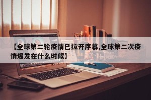 【全球第二轮疫情已拉开序幕,全球第二次疫情爆发在什么时候】