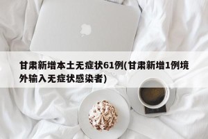 甘肃新增本土无症状61例(甘肃新增1例境外输入无症状感染者)
