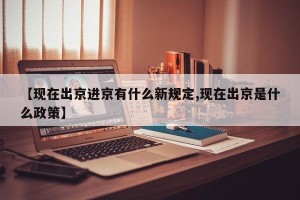【现在出京进京有什么新规定,现在出京是什么政策】
