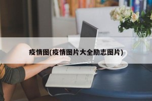 疫情图(疫情图片大全励志图片)