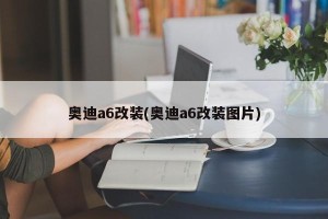 奥迪a6改装(奥迪a6改装图片)