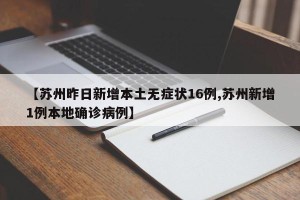 【苏州昨日新增本土无症状16例,苏州新增1例本地确诊病例】