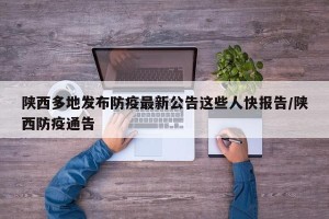 陕西多地发布防疫最新公告这些人快报告/陕西防疫通告
