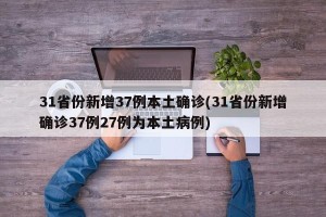 31省份新增37例本土确诊(31省份新增确诊37例27例为本土病例)