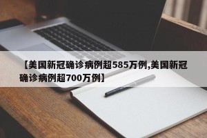 【美国新冠确诊病例超585万例,美国新冠确诊病例超700万例】