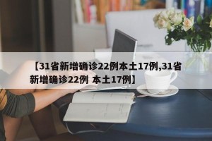 【31省新增确诊22例本土17例,31省新增确诊22例 本土17例】