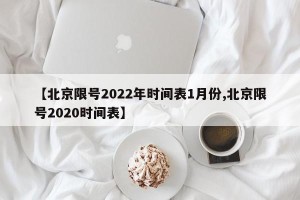 【北京限号2022年时间表1月份,北京限号2020时间表】