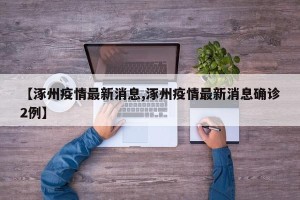 【涿州疫情最新消息,涿州疫情最新消息确诊2例】