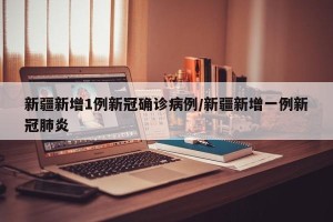 新疆新增1例新冠确诊病例/新疆新增一例新冠肺炎