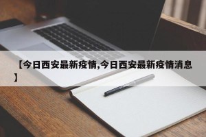 【今日西安最新疫情,今日西安最新疫情消息】