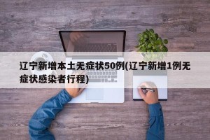 辽宁新增本土无症状50例(辽宁新增1例无症状感染者行程)