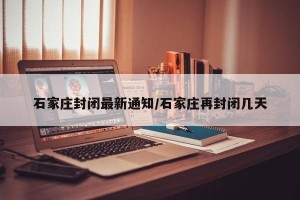 石家庄封闭最新通知/石家庄再封闭几天
